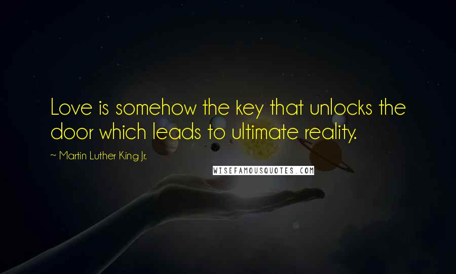 Martin Luther King Jr. Quotes: Love is somehow the key that unlocks the door which leads to ultimate reality.