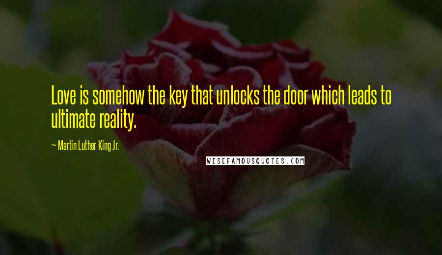 Martin Luther King Jr. Quotes: Love is somehow the key that unlocks the door which leads to ultimate reality.