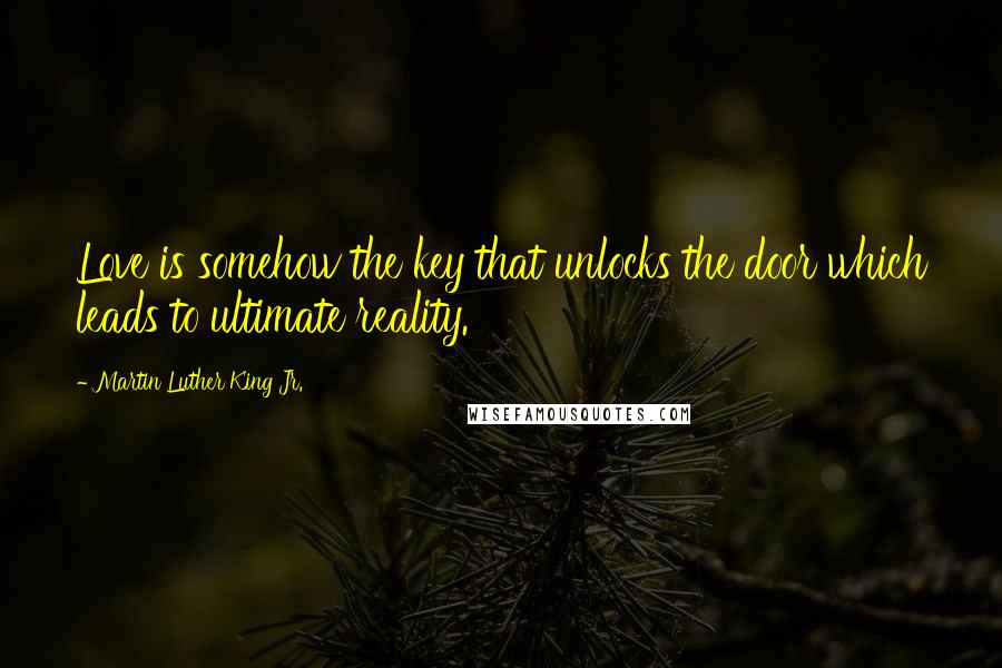 Martin Luther King Jr. Quotes: Love is somehow the key that unlocks the door which leads to ultimate reality.