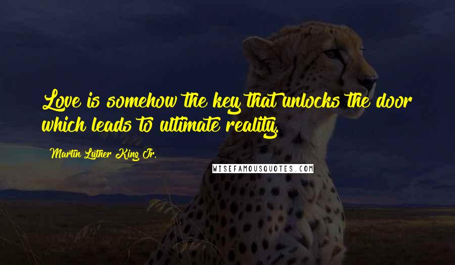 Martin Luther King Jr. Quotes: Love is somehow the key that unlocks the door which leads to ultimate reality.