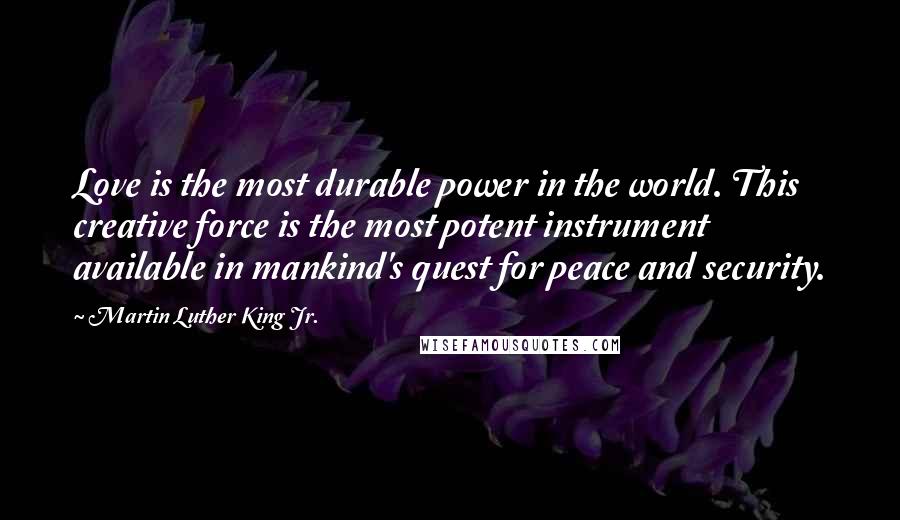 Martin Luther King Jr. Quotes: Love is the most durable power in the world. This creative force is the most potent instrument available in mankind's quest for peace and security.