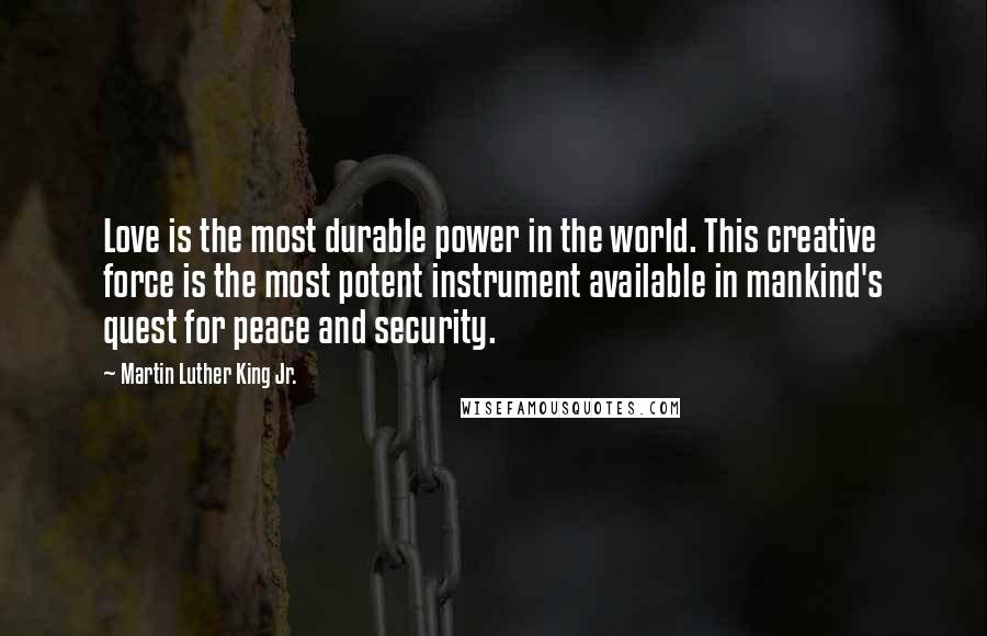 Martin Luther King Jr. Quotes: Love is the most durable power in the world. This creative force is the most potent instrument available in mankind's quest for peace and security.