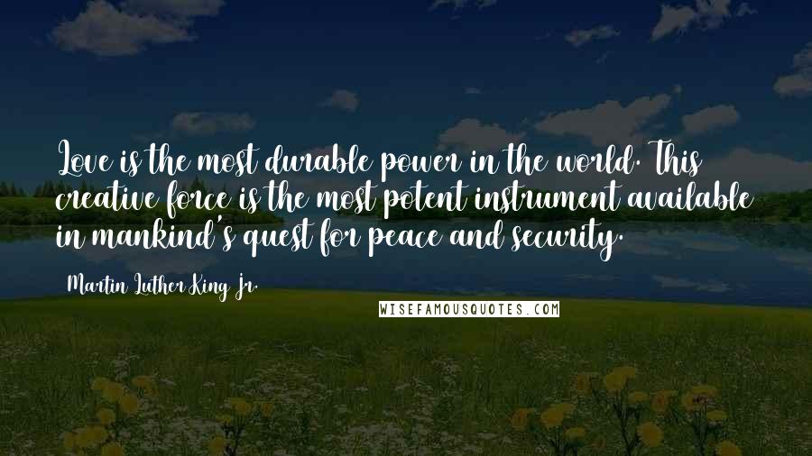 Martin Luther King Jr. Quotes: Love is the most durable power in the world. This creative force is the most potent instrument available in mankind's quest for peace and security.