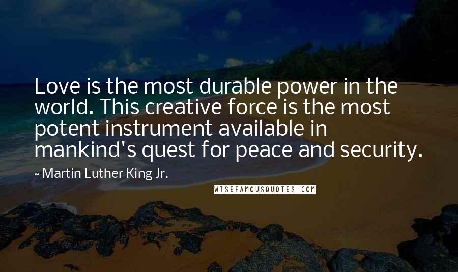 Martin Luther King Jr. Quotes: Love is the most durable power in the world. This creative force is the most potent instrument available in mankind's quest for peace and security.
