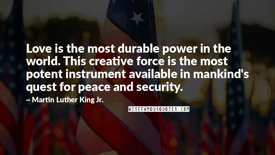 Martin Luther King Jr. Quotes: Love is the most durable power in the world. This creative force is the most potent instrument available in mankind's quest for peace and security.
