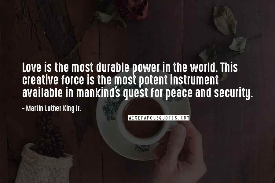 Martin Luther King Jr. Quotes: Love is the most durable power in the world. This creative force is the most potent instrument available in mankind's quest for peace and security.