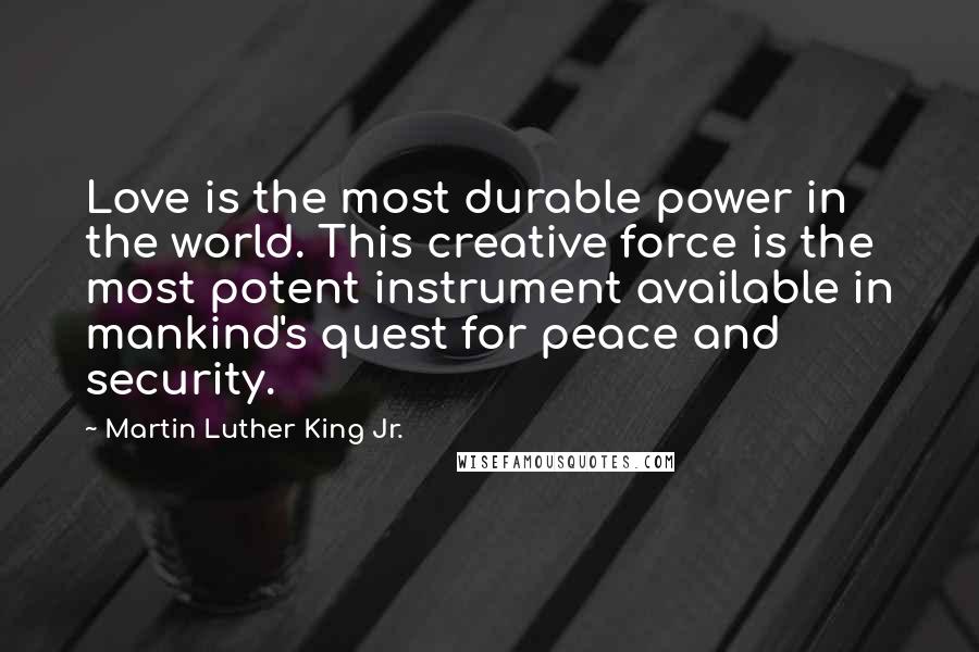 Martin Luther King Jr. Quotes: Love is the most durable power in the world. This creative force is the most potent instrument available in mankind's quest for peace and security.