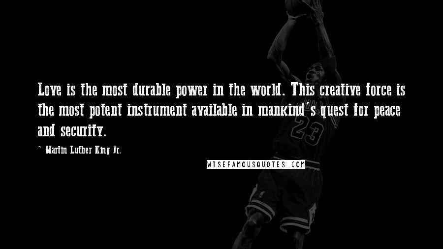 Martin Luther King Jr. Quotes: Love is the most durable power in the world. This creative force is the most potent instrument available in mankind's quest for peace and security.