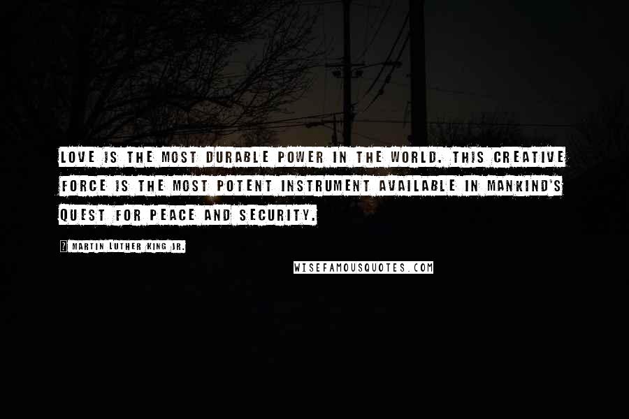 Martin Luther King Jr. Quotes: Love is the most durable power in the world. This creative force is the most potent instrument available in mankind's quest for peace and security.