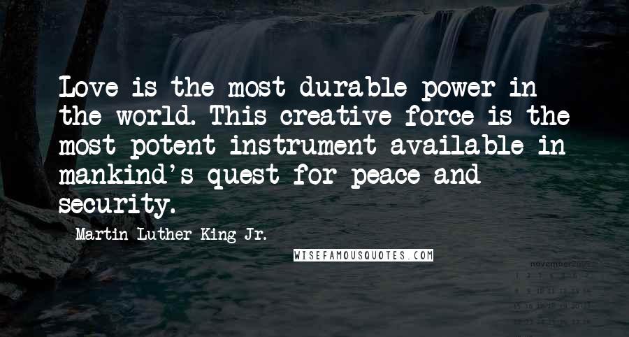Martin Luther King Jr. Quotes: Love is the most durable power in the world. This creative force is the most potent instrument available in mankind's quest for peace and security.