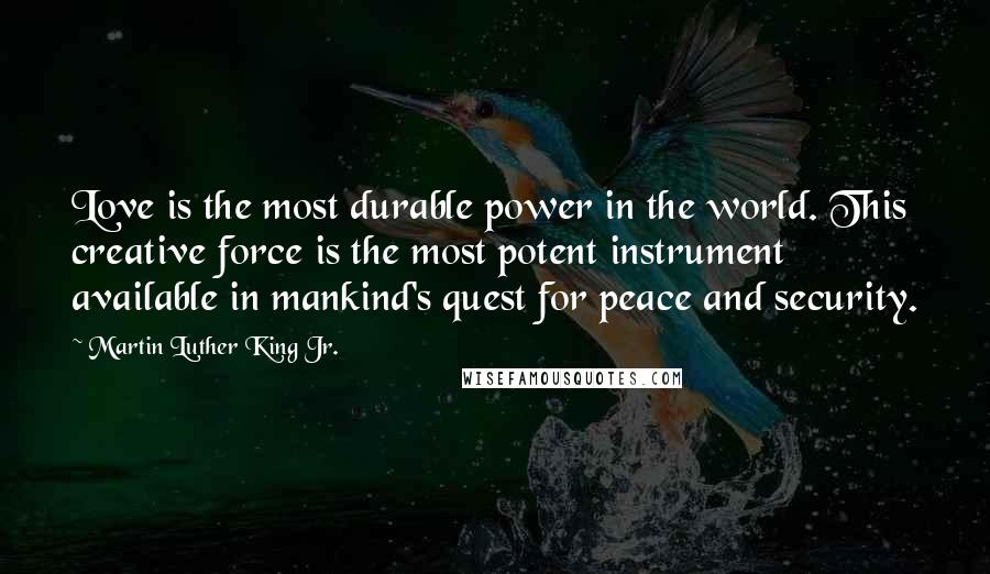 Martin Luther King Jr. Quotes: Love is the most durable power in the world. This creative force is the most potent instrument available in mankind's quest for peace and security.