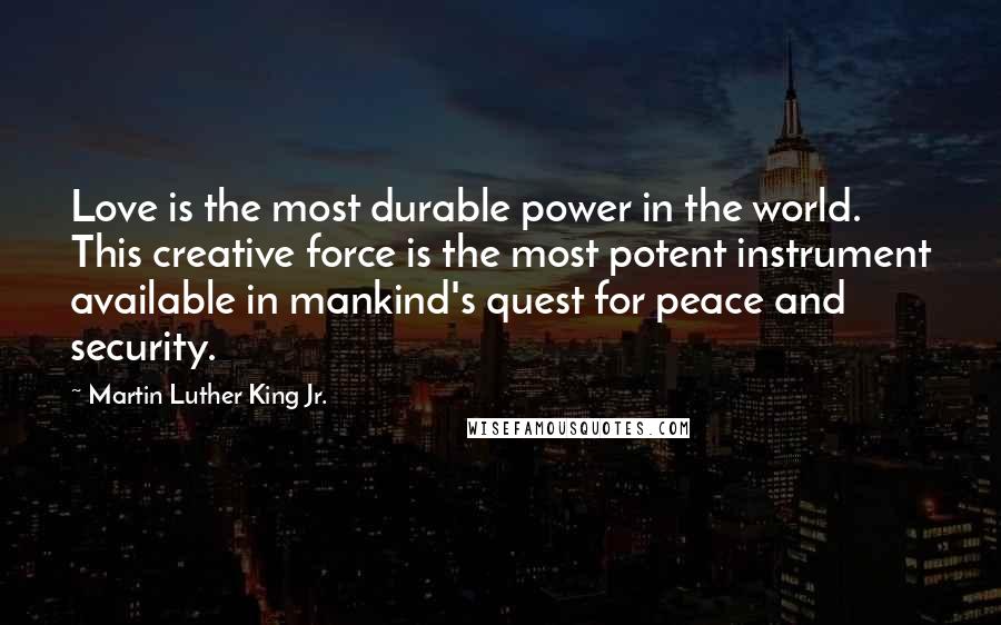 Martin Luther King Jr. Quotes: Love is the most durable power in the world. This creative force is the most potent instrument available in mankind's quest for peace and security.