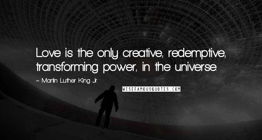 Martin Luther King Jr. Quotes: Love is the only creative, redemptive, transforming power, in the universe.