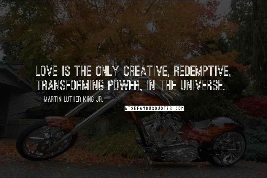 Martin Luther King Jr. Quotes: Love is the only creative, redemptive, transforming power, in the universe.