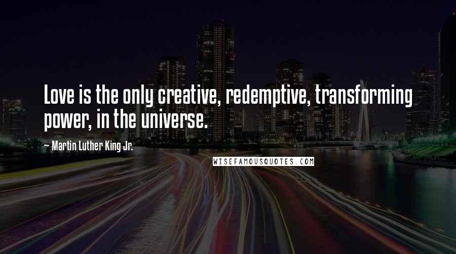 Martin Luther King Jr. Quotes: Love is the only creative, redemptive, transforming power, in the universe.