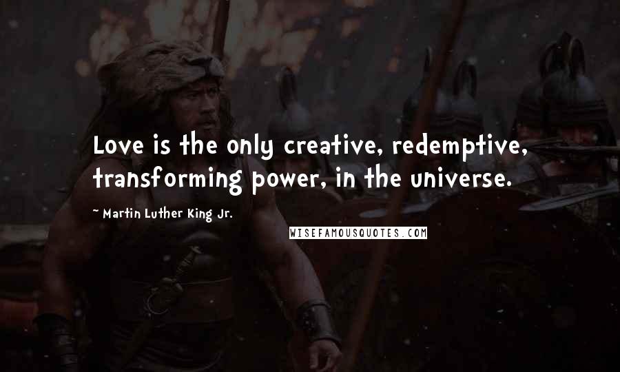 Martin Luther King Jr. Quotes: Love is the only creative, redemptive, transforming power, in the universe.