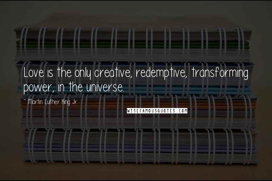 Martin Luther King Jr. Quotes: Love is the only creative, redemptive, transforming power, in the universe.