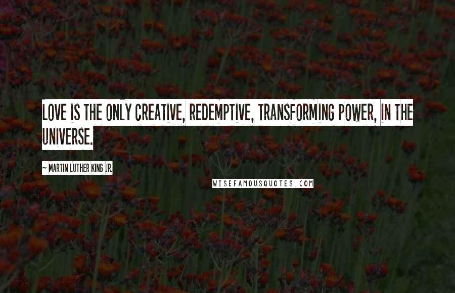 Martin Luther King Jr. Quotes: Love is the only creative, redemptive, transforming power, in the universe.