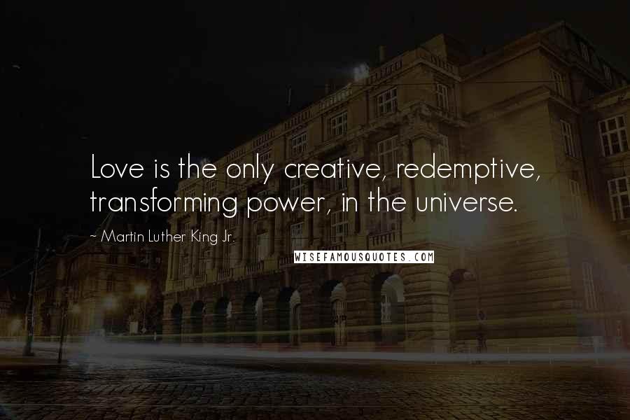 Martin Luther King Jr. Quotes: Love is the only creative, redemptive, transforming power, in the universe.