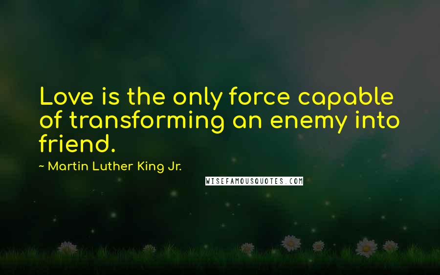 Martin Luther King Jr. Quotes: Love is the only force capable of transforming an enemy into friend.