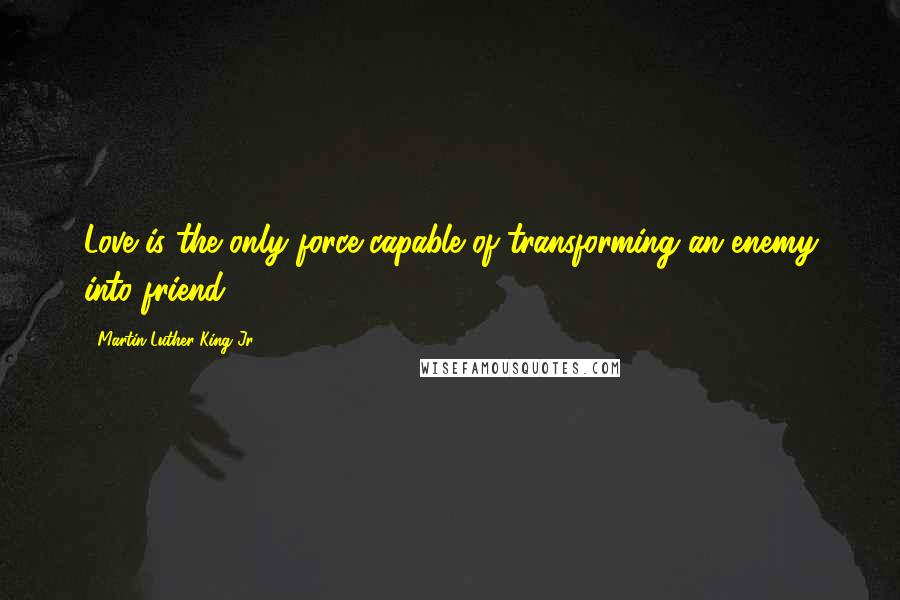 Martin Luther King Jr. Quotes: Love is the only force capable of transforming an enemy into friend.