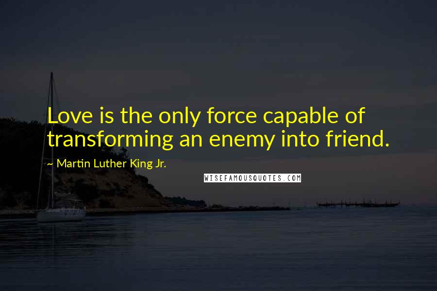 Martin Luther King Jr. Quotes: Love is the only force capable of transforming an enemy into friend.