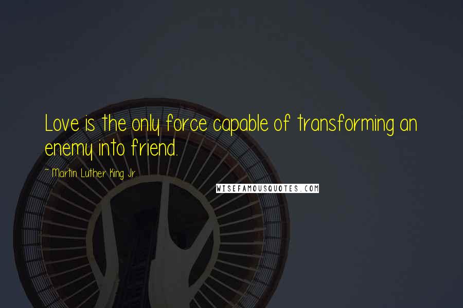 Martin Luther King Jr. Quotes: Love is the only force capable of transforming an enemy into friend.