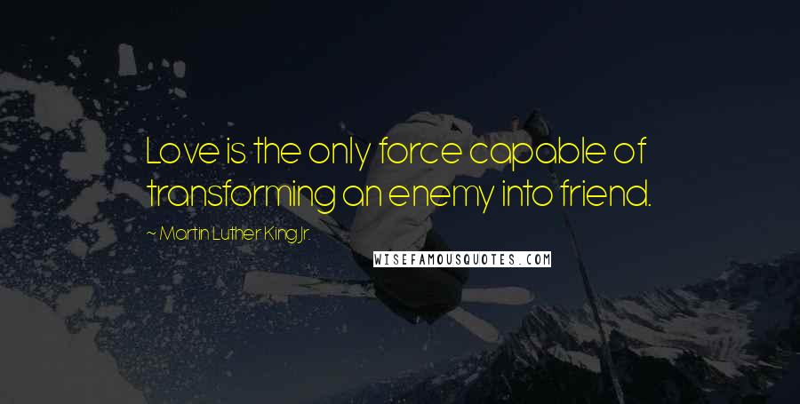 Martin Luther King Jr. Quotes: Love is the only force capable of transforming an enemy into friend.