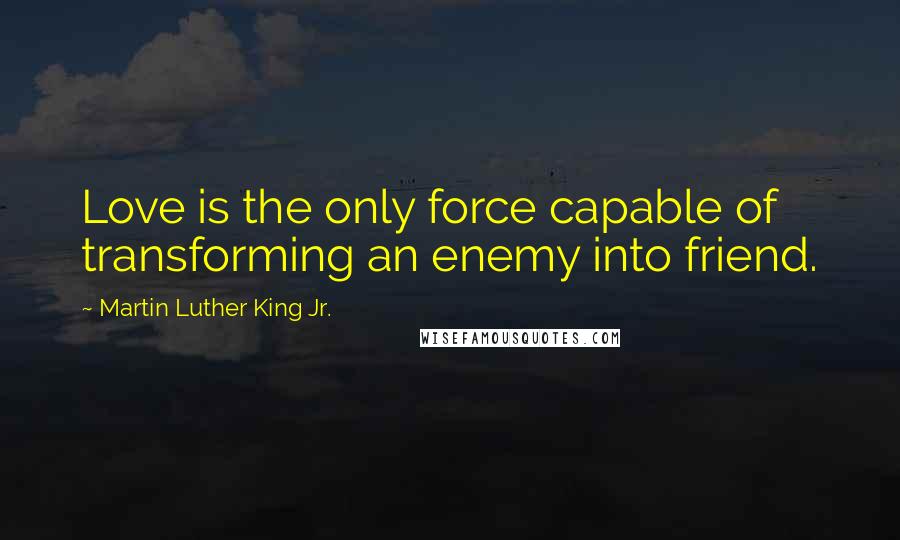 Martin Luther King Jr. Quotes: Love is the only force capable of transforming an enemy into friend.