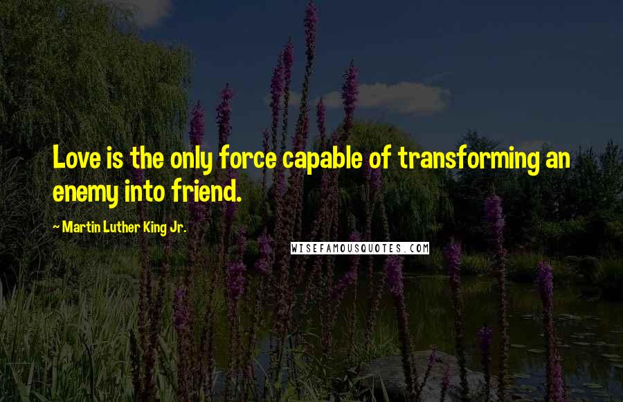 Martin Luther King Jr. Quotes: Love is the only force capable of transforming an enemy into friend.