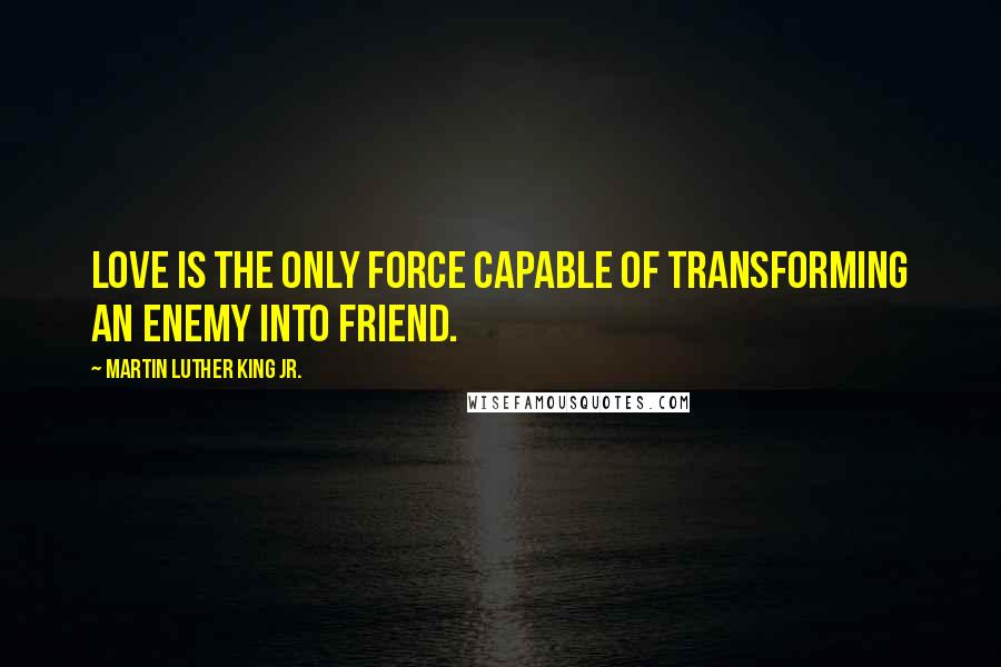 Martin Luther King Jr. Quotes: Love is the only force capable of transforming an enemy into friend.