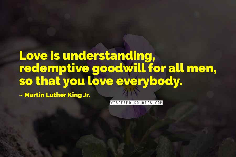 Martin Luther King Jr. Quotes: Love is understanding, redemptive goodwill for all men, so that you love everybody.