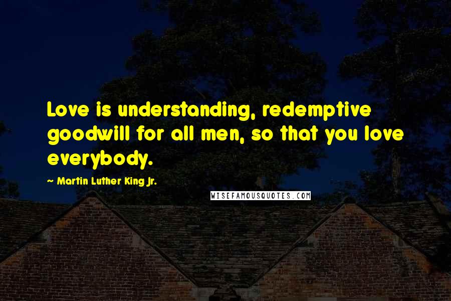 Martin Luther King Jr. Quotes: Love is understanding, redemptive goodwill for all men, so that you love everybody.