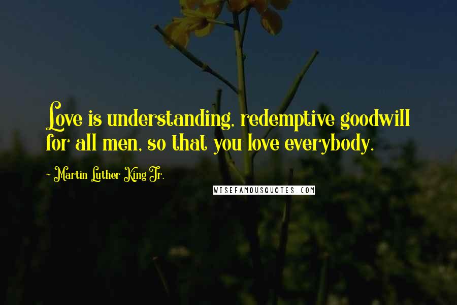 Martin Luther King Jr. Quotes: Love is understanding, redemptive goodwill for all men, so that you love everybody.