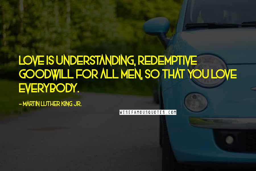 Martin Luther King Jr. Quotes: Love is understanding, redemptive goodwill for all men, so that you love everybody.