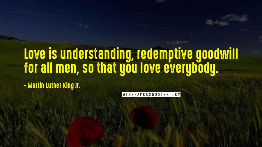 Martin Luther King Jr. Quotes: Love is understanding, redemptive goodwill for all men, so that you love everybody.