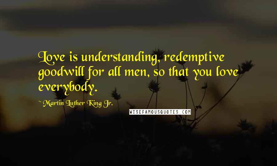 Martin Luther King Jr. Quotes: Love is understanding, redemptive goodwill for all men, so that you love everybody.