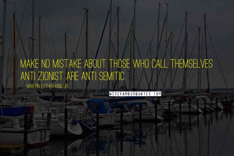 Martin Luther King Jr. Quotes: Make no mistake about those who call themselves anti Zionist are anti Semitic.