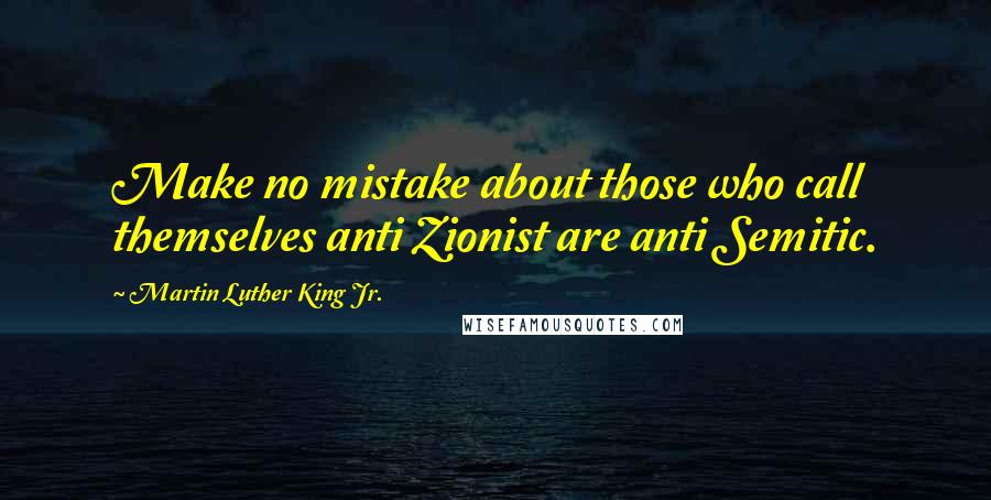 Martin Luther King Jr. Quotes: Make no mistake about those who call themselves anti Zionist are anti Semitic.