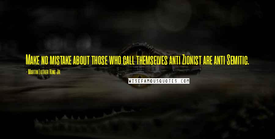 Martin Luther King Jr. Quotes: Make no mistake about those who call themselves anti Zionist are anti Semitic.