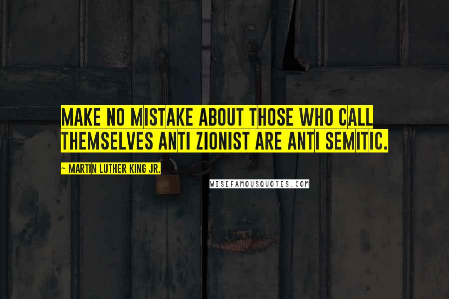 Martin Luther King Jr. Quotes: Make no mistake about those who call themselves anti Zionist are anti Semitic.