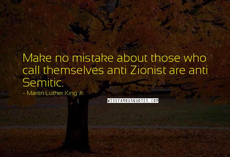 Martin Luther King Jr. Quotes: Make no mistake about those who call themselves anti Zionist are anti Semitic.