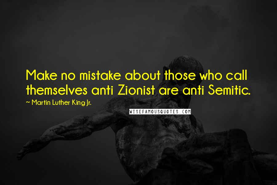 Martin Luther King Jr. Quotes: Make no mistake about those who call themselves anti Zionist are anti Semitic.