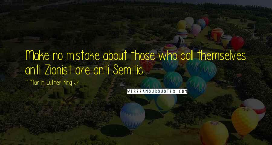 Martin Luther King Jr. Quotes: Make no mistake about those who call themselves anti Zionist are anti Semitic.