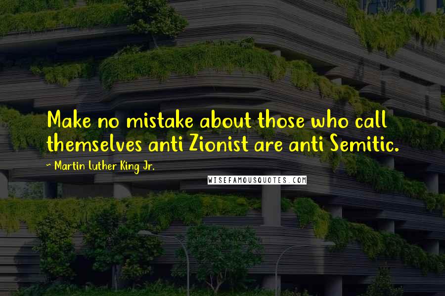 Martin Luther King Jr. Quotes: Make no mistake about those who call themselves anti Zionist are anti Semitic.