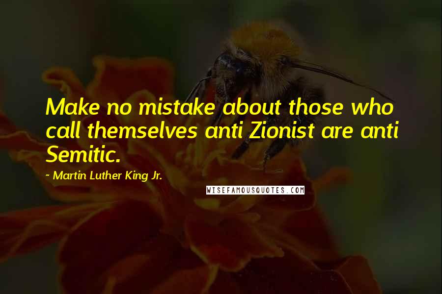 Martin Luther King Jr. Quotes: Make no mistake about those who call themselves anti Zionist are anti Semitic.
