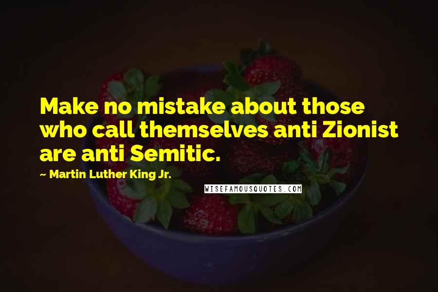 Martin Luther King Jr. Quotes: Make no mistake about those who call themselves anti Zionist are anti Semitic.