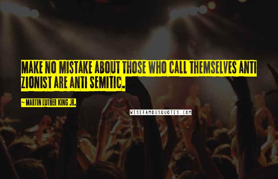 Martin Luther King Jr. Quotes: Make no mistake about those who call themselves anti Zionist are anti Semitic.