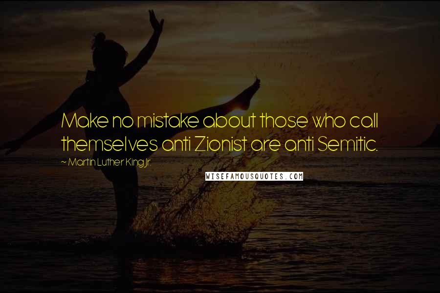 Martin Luther King Jr. Quotes: Make no mistake about those who call themselves anti Zionist are anti Semitic.
