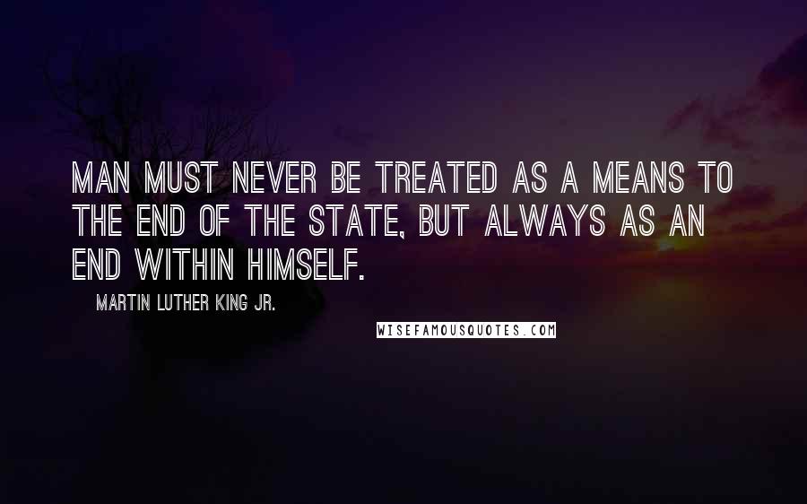 Martin Luther King Jr. Quotes: Man must never be treated as a means to the end of the state, but always as an end within himself.